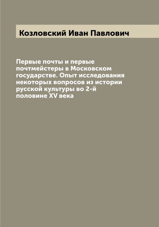 Обложка книги «Первые почты и первые почтмейстеры в Московском государстве. Опыт исследования некоторых вопросов из истории русской культуры во 2-й половине XV века» — Козловский Иван Павлович, ISBN 9785519897099