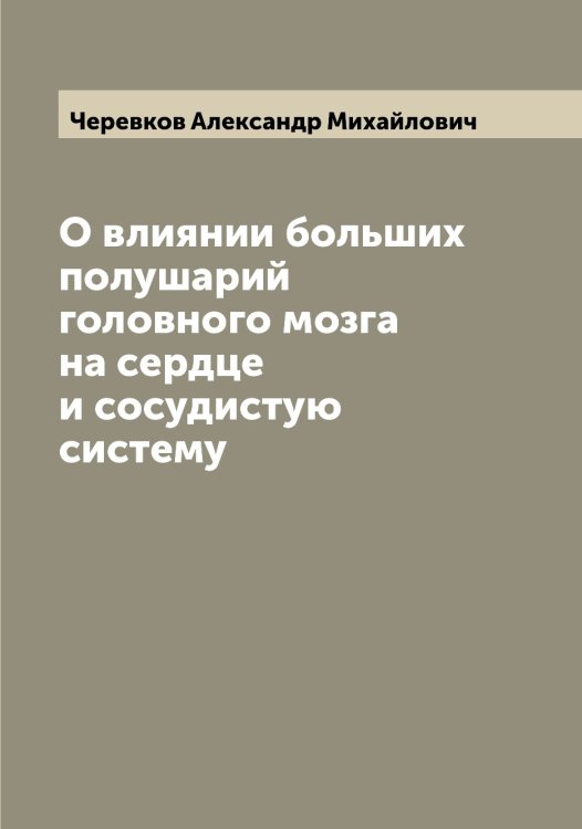 О влиянии больших полушарий головного мозга на сердце и сосудистую систему Обложка книги «О влиянии больших полушарий головного мозга на сердце и сосудистую систему» — Черевков Александр Михайлович, ISBN 9785521300020