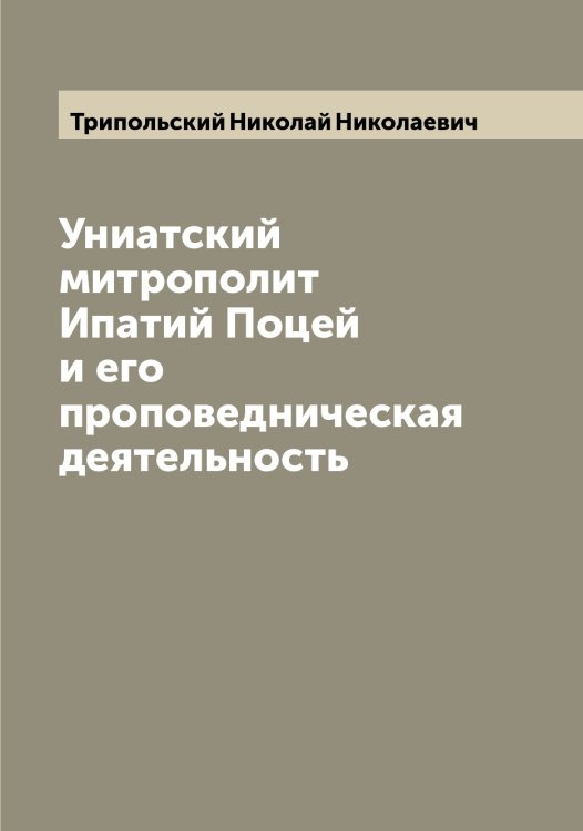 Обложка книги «Униатский митрополит Ипатий Поцей и его проповедническая деятельность» — Трипольский Николай Николаевич, ISBN 9785519774338