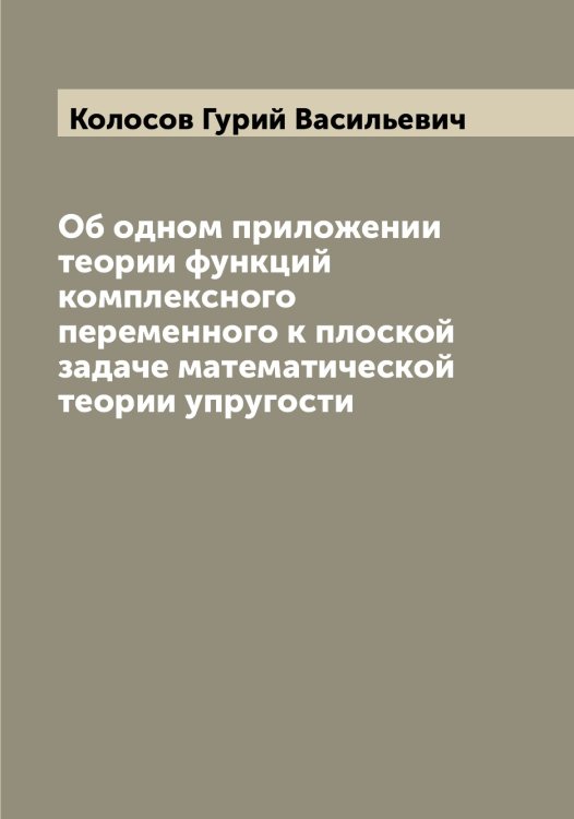 Обложка книги «Об одном приложении теории функций комплексного переменного к плоской задаче математической теории упругости» — Колосов Гурий Васильевич, ISBN 9785519899079