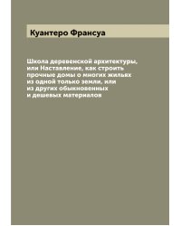 Школа деревенской архитектуры, или Наставление, как строить прочные домы о многих жильях из одной только земли, или из других обыкновенных и дешевых материалов