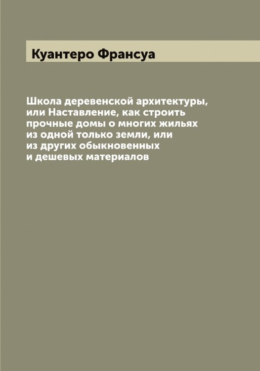 Обложка книги «Школа деревенской архитектуры, или Наставление, как строить прочные домы о многих жильях из одной только земли, или из других обыкновенных и дешевых материалов» — Куантеро Франсуа, ISBN 9785519914987