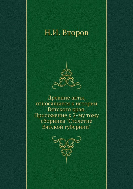 Древние акты, относящиеся к истории Вятского края. Приложение к 2-му тому сборника "Столетие Вятской губернии"