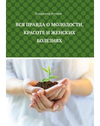 Вся правда о молодости, красоте и женских болезнях