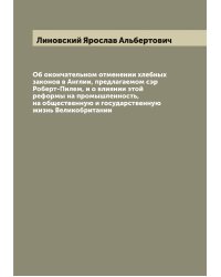 Об окончательном отменении хлебных законов в Англии, предлагаемом сэр Роберт-Пилем, и о влиянии этой реформы на промышленность, на общественную и государственную жизнь Великобритании