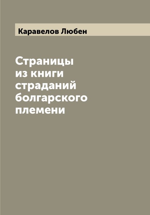 Обложка книги «Страницы из книги страданий болгарского племени» — Каравелов Любен, ISBN 9785519881616