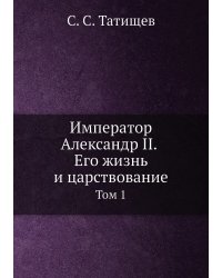 Император Александр II. Его жизнь и царствование