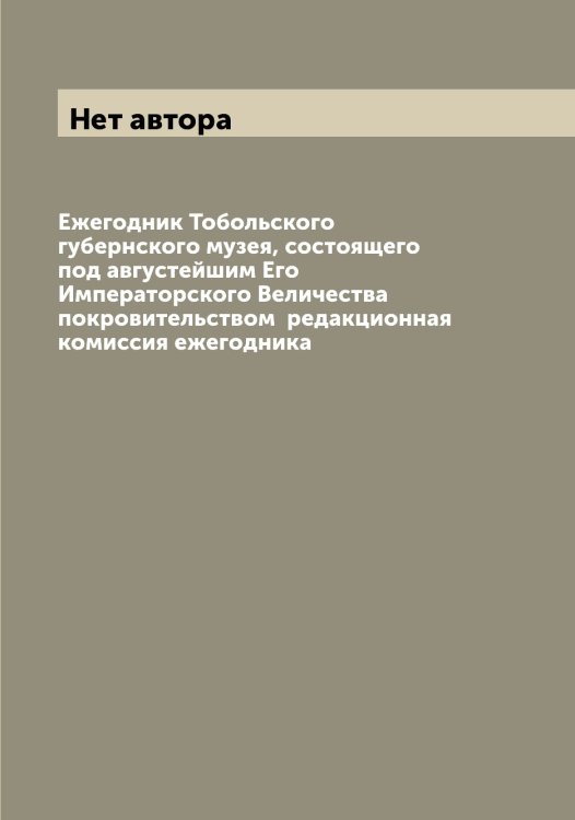Обложка книги «Ежегодник Тобольского губернского музея, состоящего под августейшим Его Императорского Величества покровительством  редакционная комиссия ежегодника» — Нет автора, ISBN 9785519769266