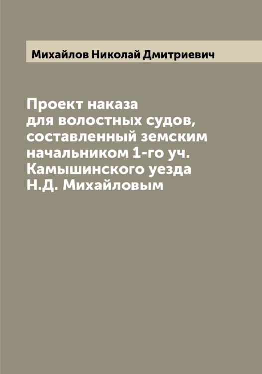 Обложка книги «Проект наказа для волостных судов, составленный земским начальником 1-го уч. Камышинского уезда Н.Д. Михайловым» — Михайлов Николай Дмитриевич, ISBN 9785519969154