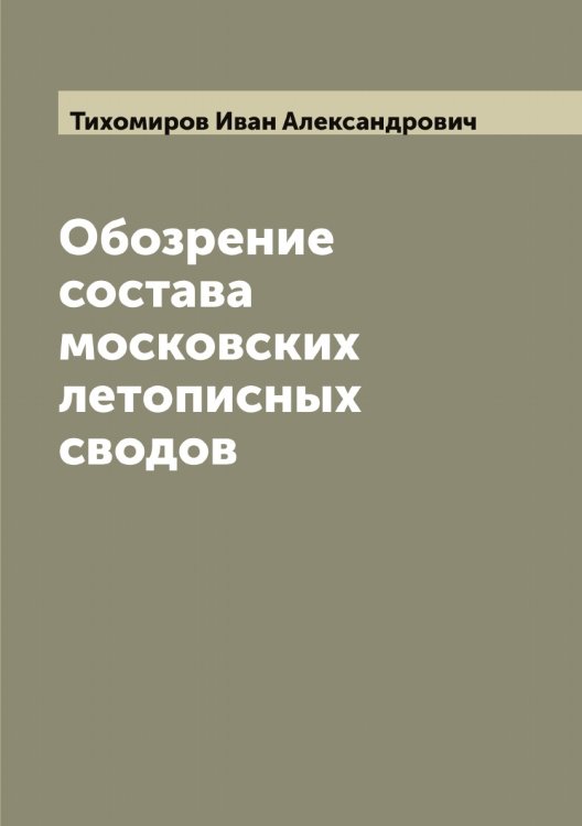 Обложка книги «Обозрение состава московских летописных сводов» — Тихомиров Иван Александрович, ISBN 9785519768382