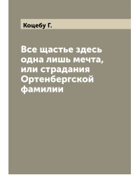 Все щастье здесь одна лишь мечта, или страдания Ортенбергской фамилии