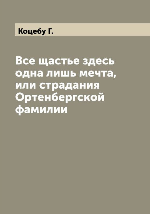 Обложка книги «Все щастье здесь одна лишь мечта, или страдания Ортенбергской фамилии» — Коцебу Г., ISBN 9785519907989