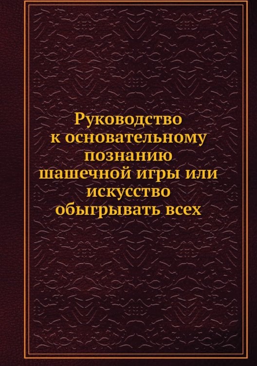Руководство к основательному познанию шашечной игры или искусство обыгрывать всех