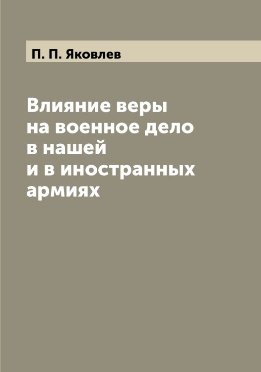 Обложка книги «Влияние веры на военное дело в нашей и в иностранных армиях» — П. П. Яковлев, ISBN 9785521396214