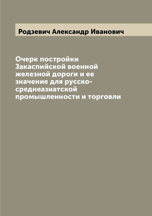 Обложка книги «Очерк постройки Закаспийской военной железной дороги и ее значение для русско-среднеазиатской промышленности и торговли» — Родзевич Александр Иванович, ISBN 9785519809047