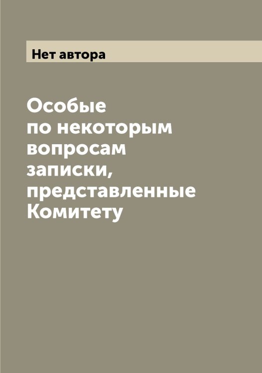 Обложка книги «Особые по некоторым вопросам записки, представленные Комитету» — Нет автора, ISBN 9785519829045