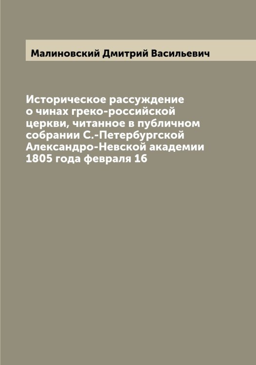 Обложка книги «Историческое рассуждение о чинах греко-российской церкви, читанное в публичном собрании С.-Петербургской Александро-Невской академии 1805 года февраля 16» — Малиновский Дмитрий Васильевич, ISBN 9785519950565