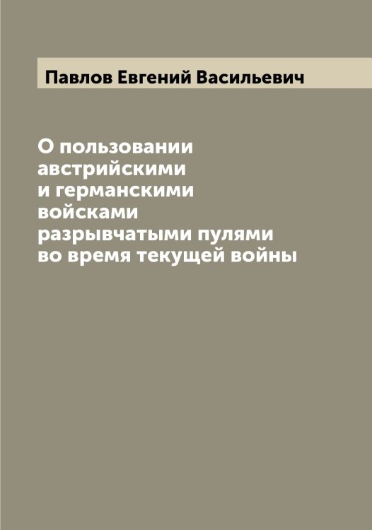 Обложка книги «О пользовании австрийскими и германскими войсками разрывчатыми пулями во время текущей войны» — Павлов Евгений Васильевич, ISBN 9785521269563