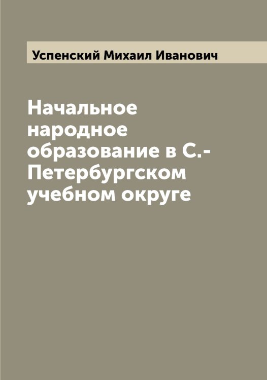 Начальное народное образование в С.-Петербургском учебном округе Обложка книги «Начальное народное образование в С.-Петербургском учебном округе» — Успенский Михаил Иванович, ISBN 9785519784009