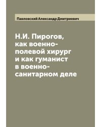 Н.И. Пирогов, как военно-полевой хирург и как гуманист в военно-санитарном деле
