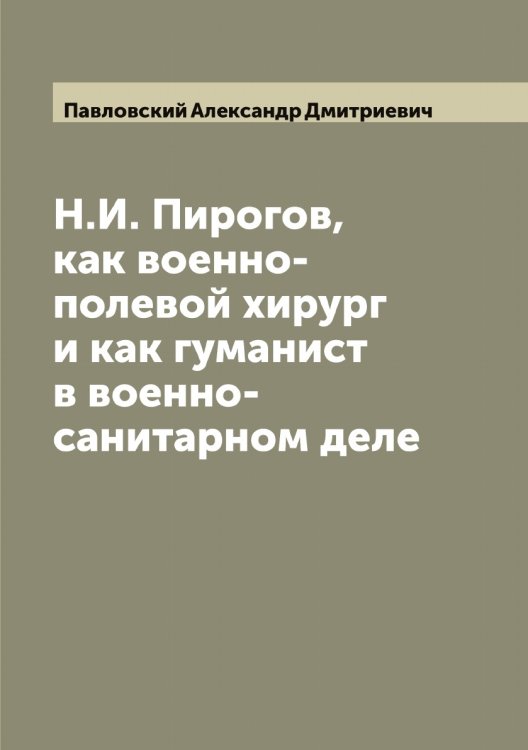 Обложка книги «Н.И. Пирогов, как военно-полевой хирург и как гуманист в военно-санитарном деле» — Павловский Александр Дмитриевич, ISBN 9785521270163