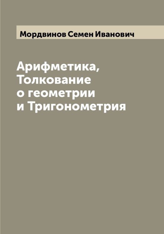 Обложка книги «Арифметика, Толкование о геометрии и Тригонометрия» — Мордвинов Семен Иванович, ISBN 9785519973625