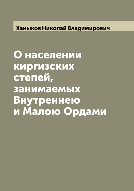 Обложка книги «О населении киргизских степей, занимаемых Внутреннею и Малою Ордами» — Ханыков Николай Владимирович, ISBN 9785521288700