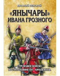 Янычары Ивана Грозного: стрелецкое войско во 2-й половине XVI – начале XVII вв.