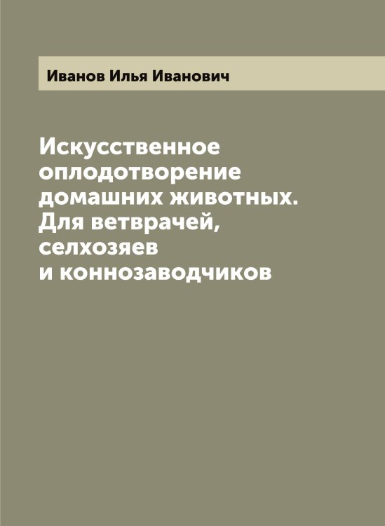 Обложка книги «Искусственное оплодотворение домашних животных. Для ветврачей, селхозяев и коннозаводчиков» — Иванов Илья Иванович, ISBN 9785519865944
