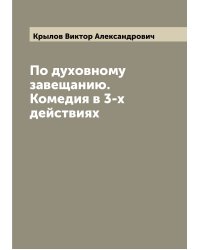 По духовному завещанию. Комедия в 3-х действиях