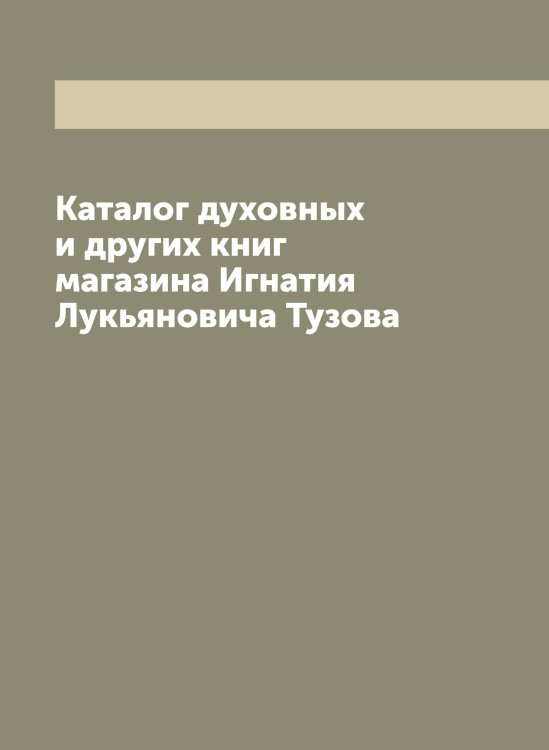 Каталог духовных и других книг магазина Игнатия Лукьяновича Тузова Обложка книги «Каталог духовных и других книг магазина Игнатия Лукьяновича Тузова» — Нет автора, ISBN 9785519775960