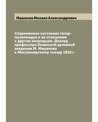 Современное состояние татар-мухаммедан и их отношение к другим инородцам. Доклад профессора Казанской духовной академии М. Машанова к Миссионерскому съезду 1910 г