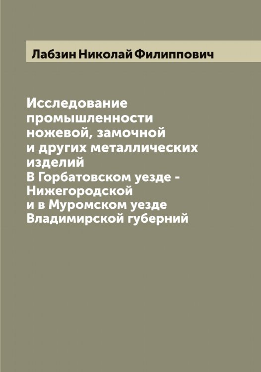 Исследование промышленности ножевой, замочной и других металлических изделий Обложка книги «Исследование промышленности ножевой, замочной и других металлических изделий» — Лабзин Николай Филиппович, ISBN 9785519921503