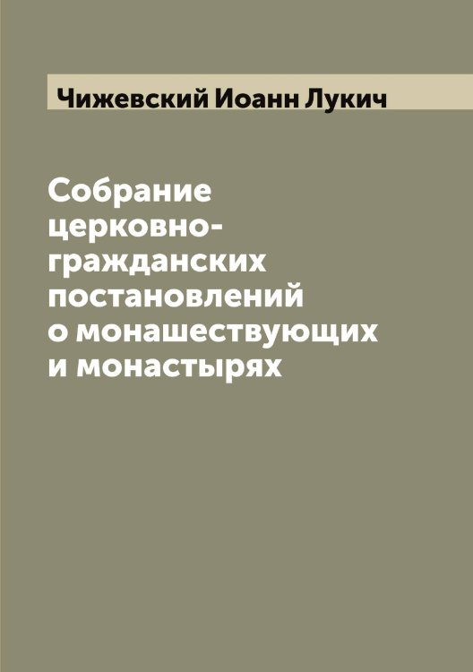 Собрание церковно-гражданских постановлений о монашествующих и монастырях Обложка книги «Собрание церковно-гражданских постановлений о монашествующих и монастырях» — Чижевский Иоанн Лукич, ISBN 9785521302659