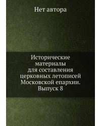 Исторические материалы для составления церковных летописей Московской епархии. Выпуск 8