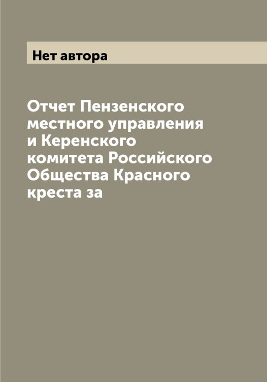 Обложка книги «Отчет Пензенского местного управления и Керенского комитета Российского Общества Красного креста за» — Нет автора, ISBN 9785519812856
