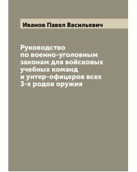 Руководство по военно-уголовным законам для войсковых учебных команд и унтер-офицеров всех 3-х родов оружия