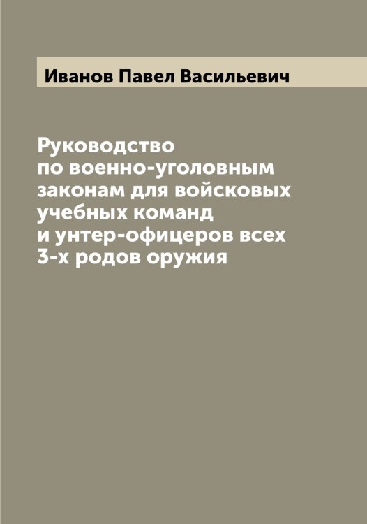 Руководство по военно-уголовным законам для войсковых учебных команд и унтер-офицеров всех 3-х родов оружия Обложка книги «Руководство по военно-уголовным законам для войсковых учебных команд и унтер-офицеров всех 3-х родов оружия» — Иванов Павел Васильевич, ISBN 9785519866286