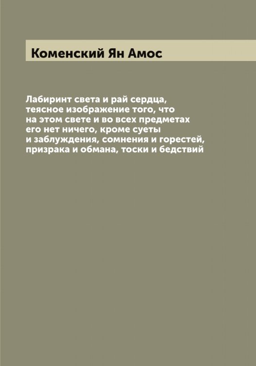 Обложка книги «Лабиринт света и рай сердца, теясное изображение того, что на этом свете и во всех предметах его нет ничего, кроме суеты и заблуждения, сомнения и горестей, призрака и обмана, тоски и бедствий» — Коменский Ян Амос, ISBN 9785519899949