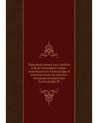 Терновый венец над гробом в бозе почившего царя-освободителя Александра II и восшествие на престол государя императора Александра III