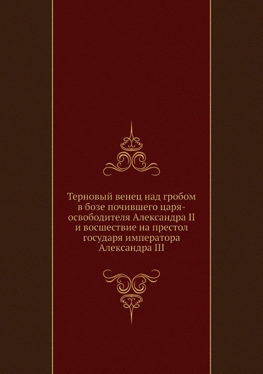 Терновый венец над гробом в бозе почившего царя-освободителя Александра II и восшествие на престол государя императора Александра III