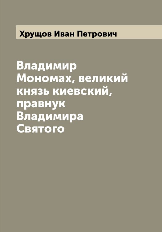 Обложка книги «Владимир Мономах, великий князь киевский, правнук Владимира Святого» — Хрущов Иван Петрович, ISBN 9785521293803