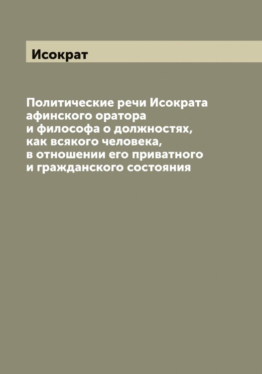 Обложка книги «Политические речи а афинского оратора и философа о должностях, как всякого человека, в отношении его приватного и гражданского состояния» — Исократ, ISBN 9785519873987