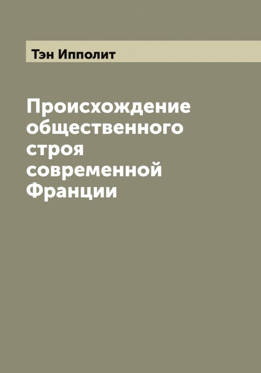 Обложка книги «Происхождение общественного строя современной Франции» — Тэн Ипполит, ISBN 9785519780827