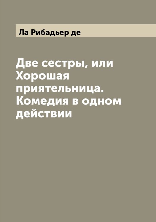 Обложка книги «Две сестры, или Хорошая приятельница. Комедия в одном действии» — Ла Рибадьер де, ISBN 9785519921435