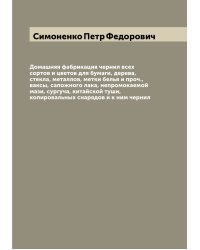 Домашняя фабрикация чернил всех сортов и цветов для бумаги, дерева, стекла, металлов, метки белья и проч., ваксы, сапожного лака, непромокаемой мази, сургуча, китайской туши, копировальных снарядов и к ним чернил