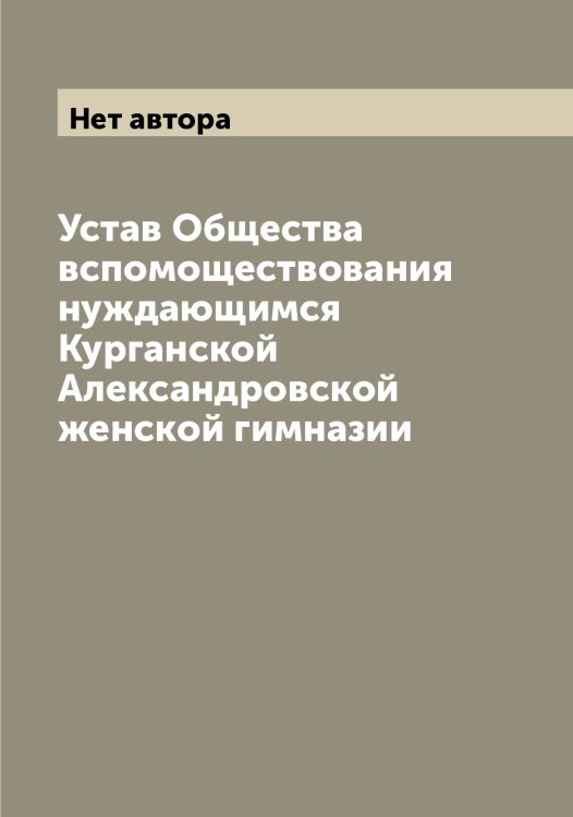 Обложка книги «Устав Общества вспомоществования нуждающимся Курганской Александровской женской гимназии» — Нет автора, ISBN 9785519919067