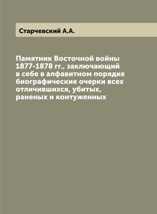 Обложка книги «Памятник Восточной войны 1877-1878 гг., заключающий в себе в алфавитном порядке биографические очерки всех отличившихся, убитых, раненых и контуженных» — Старчевский А.А., ISBN 9785519753463
