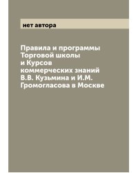 Правила и программы Торговой школы и Курсов коммерческих знаний В.В. Кузьмина и И.М. Громогласова в Москве