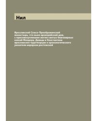 Ярославский Спасо-Преображенский монастырь, что ныне архиерейский дом, с присовокуплением жития святых благоверных князей Феодора, Давида и Константина ярославских чудотворцев и хронологического указателя иерархов ростовской